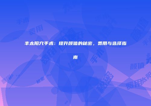 丰太阳穴手术：提升颜值的秘密，费用与选择指南