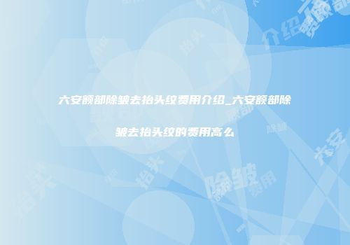 六安额部除皱去抬头纹费用介绍_六安额部除皱去抬头纹的费用高么