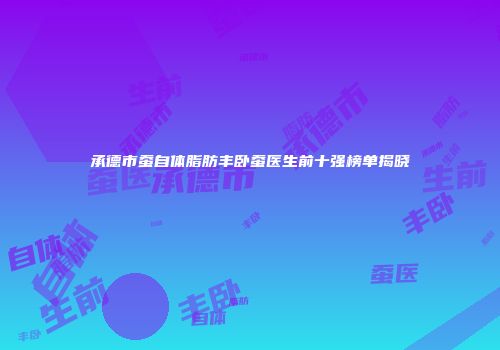 承德市蚕自体脂肪丰卧蚕医生前十强榜单揭晓