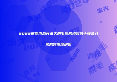 2025成都市激光永久脱毛医院排名前十强及八家机构深度剖析