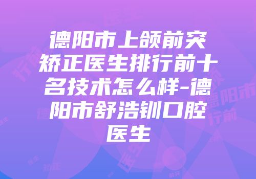 德阳市上颌前突矫正医生排行前十名技术怎么样-德阳市舒浩钏口腔医生
