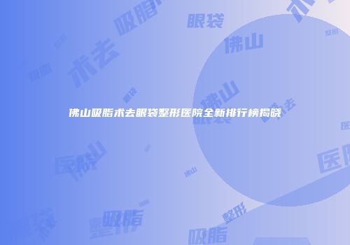 佛山吸脂术去眼袋整形医院全新排行榜揭晓