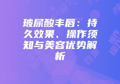 玻尿酸丰唇：持久效果、操作须知与美容优势解析