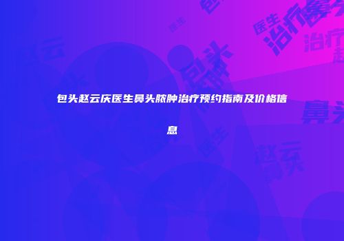 包头赵云庆医生鼻头脓肿治疗预约指南及价格信息