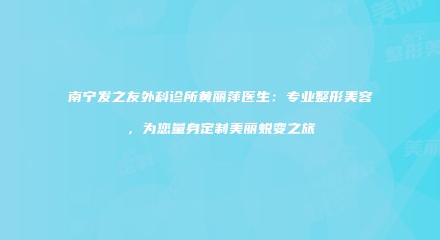 南宁发之友外科诊所黄丽萍医生:专业整形美容,为您量身定制美丽蜕变之旅