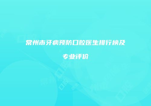 常州市牙病预防口腔医生排行榜及专业评价