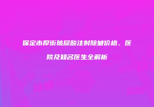 保定市厚街玻尿酸注射除皱价格、医院及知名医生全解析