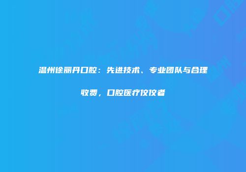 温州徐丽丹口腔：先进技术、专业团队与合理收费，口腔医疗佼佼者
