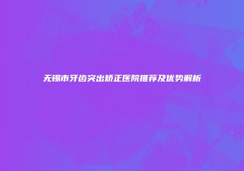 无锡市牙齿突出矫正医院推荐及优势解析