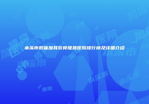 本溪市假体加耳软骨隆鼻医院排行榜及详细介绍