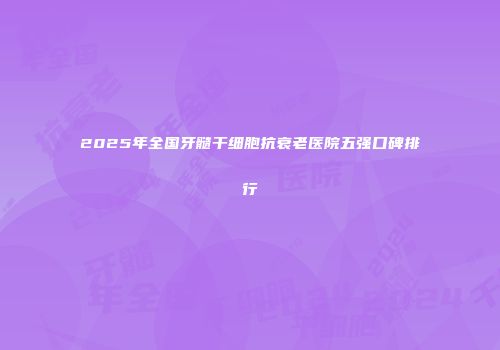 2025年全国牙髓干细胞抗衰老医院五强口碑排行