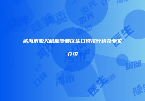 威海市激光眼部除皱医生口碑排行榜及专家介绍