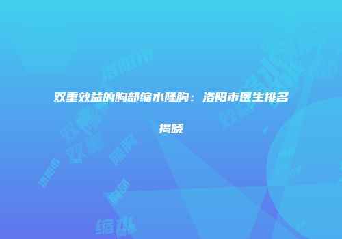 双重效益的胸部缩水隆胸：洛阳市医生排名揭晓