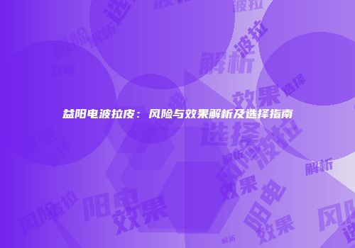 益阳电波拉皮:风险与效果解析及选择指南