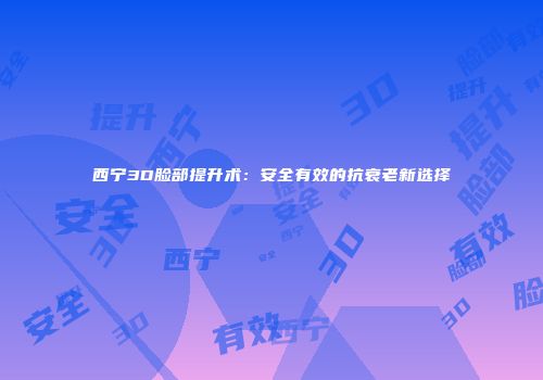 西宁3D脸部提升术：安全有效的抗衰老新选择