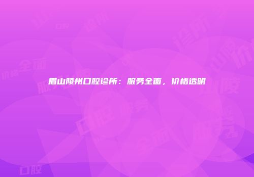 眉山陵州口腔诊所：服务全面，价格透明