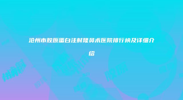 沧州市胶原蛋白注射隆鼻术医院排行榜及详细介绍