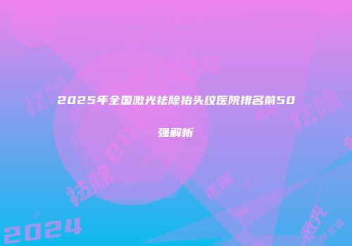 2025年全国激光祛除抬头纹医院排名前50强解析