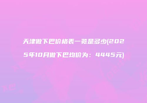 天津做下巴价格表一览是多少(2025年10月做下巴均价为:4445元)