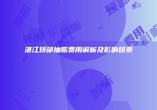 湛江颈部抽脂费用解析及影响因素