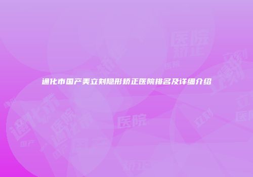 通化市国产美立刻隐形矫正医院排名及详细介绍