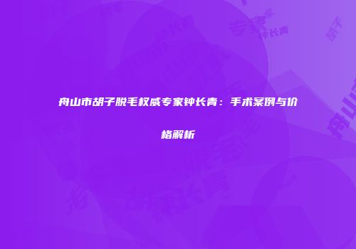 舟山市胡子脱毛权威专家钟长青:手术案例与价格解析
