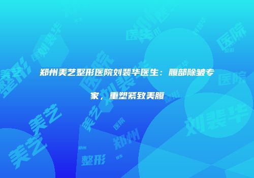 郑州美艺整形医院刘裴华医生：腹部除皱专家，重塑紧致美腹
