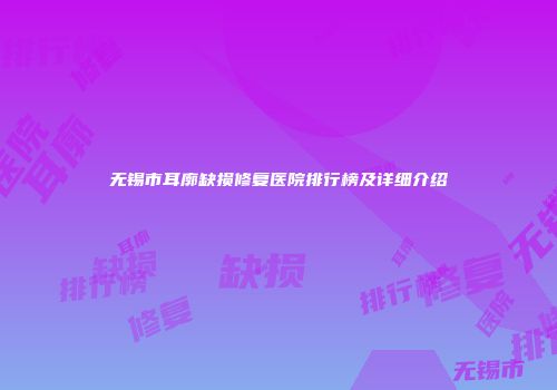 无锡市耳廓缺损修复医院排行榜及详细介绍