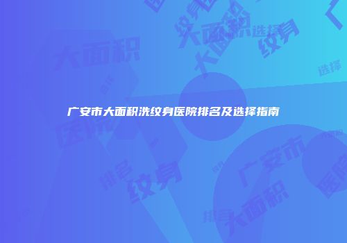 广安市大面积洗纹身医院排名及选择指南