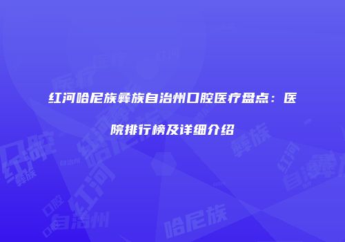 红河哈尼族彝族自治州口腔医疗盘点:医院排行榜及详细介绍