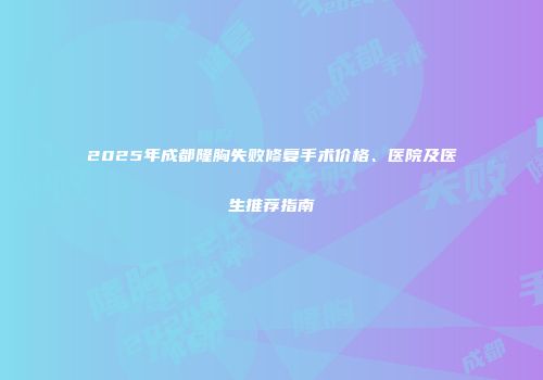 2025年成都隆胸失败修复手术价格、医院及医生推荐指南