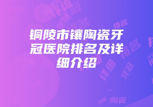 铜陵市镶陶瓷牙冠医院排名及详细介绍