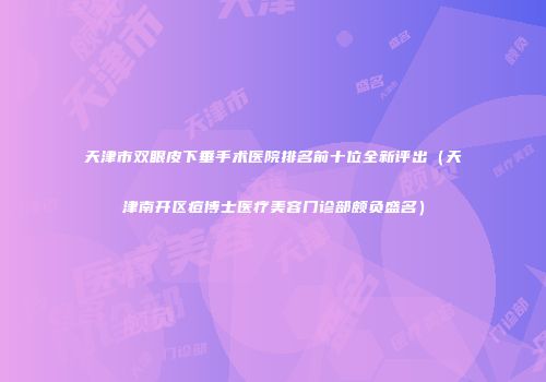 天津市双眼皮下垂手术医院排名前十位全新评出(天津南开区痘博士医疗美容门诊部颇负盛名)