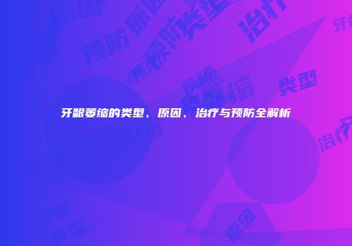 牙龈萎缩的类型、原因、治疗与预防全解析