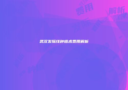 武汉发际线种植术费用解析