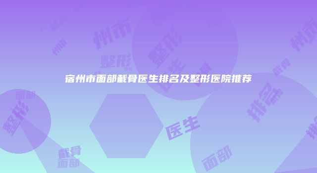 宿州市面部截骨医生排名及整形医院推荐