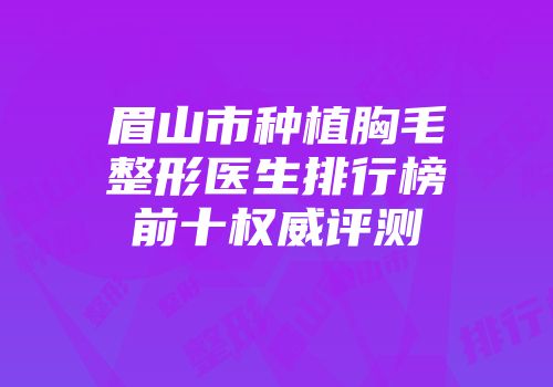 眉山市种植胸毛整形医生排行榜前十权威评测