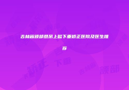 吉林省额部悬吊上睑下垂矫正医院及医生推荐