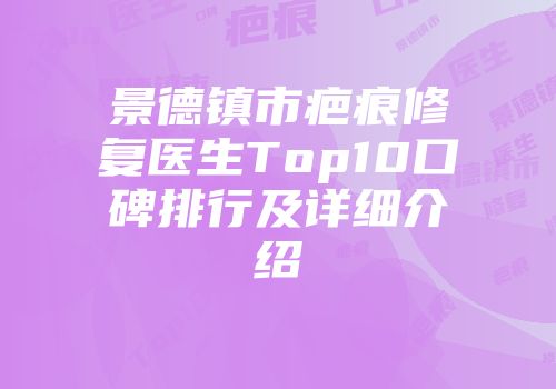 景德镇市疤痕修复医生Top10口碑排行及详细介绍