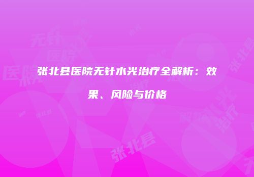 张北县医院无针水光治疗全解析：效果、风险与价格