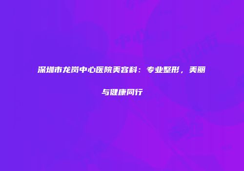 深圳市龙岗中心医院美容科：专业整形，美丽与健康同行
