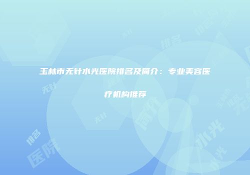 玉林市无针水光医院排名及简介：专业美容医疗机构推荐