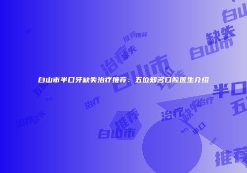 白山市半口牙缺失治疗推荐:五位知名口腔医生介绍