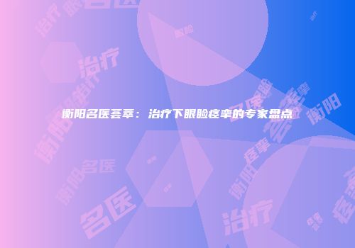 衡阳名医荟萃：治疗下眼睑痉挛的专家盘点