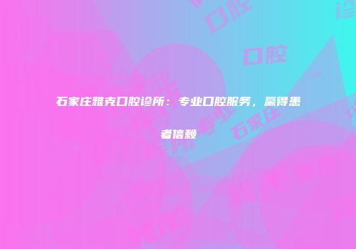 石家庄雅克口腔诊所：专业口腔服务，赢得患者信赖