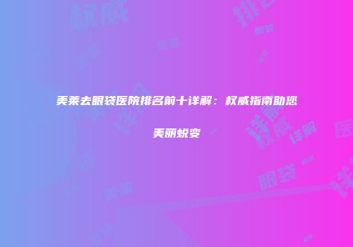 美莱去眼袋医院排名前十详解：权威指南助您美丽蜕变