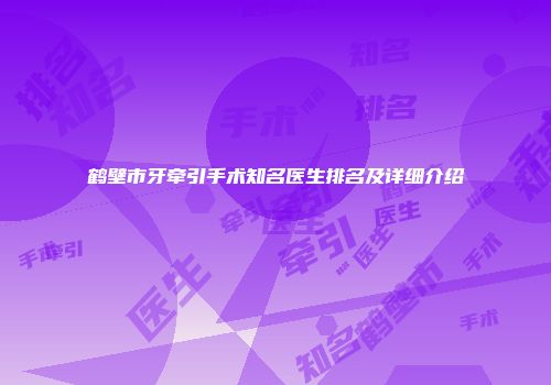 鹤壁市牙牵引手术知名医生排名及详细介绍