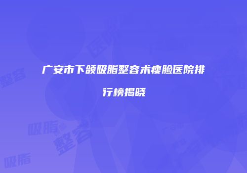 广安市下颌吸脂整容术瘦脸医院排行榜揭晓