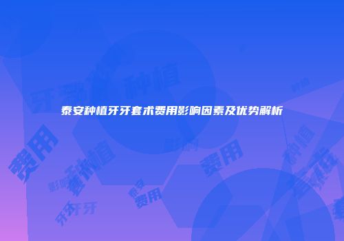 泰安种植牙牙套术费用影响因素及优势解析