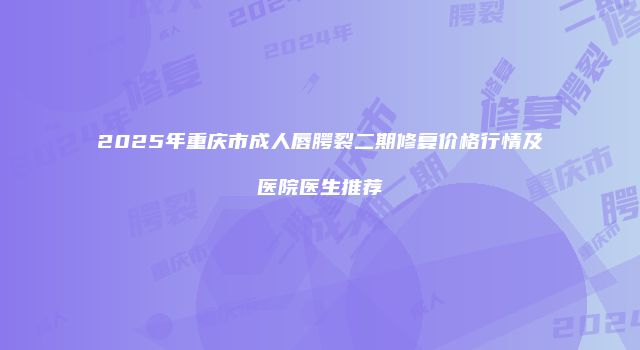 2025年重庆市成人唇腭裂二期修复价格行情及医院医生推荐